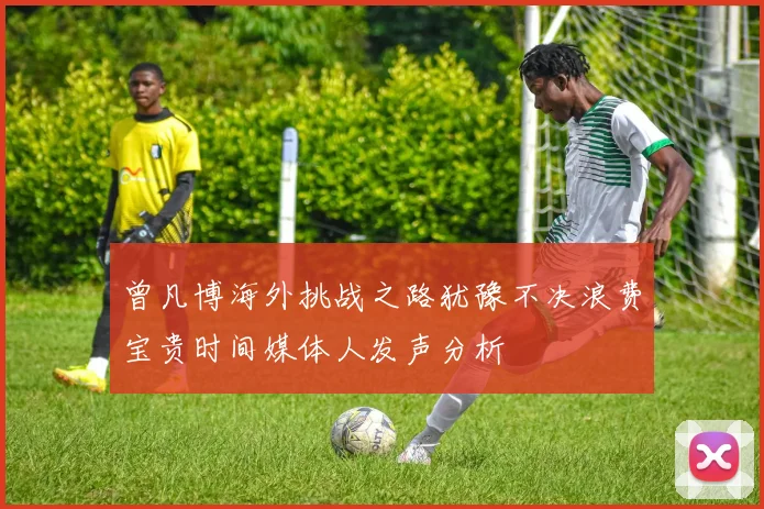 曾凡博海外挑战之路犹豫不决浪费宝贵时间媒体人发声分析