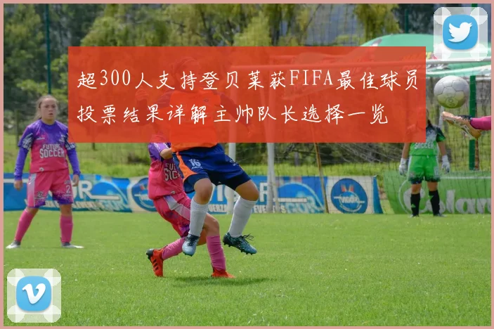 超300人支持登贝莱获FIFA最佳球员投票结果详解主帅队长选择一览
