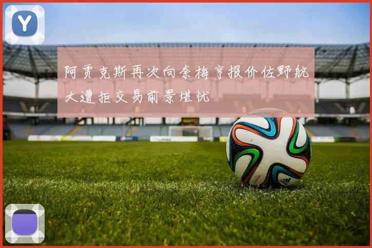 阿贾克斯再次向奈梅亨报价佐野航大遭拒交易前景堪忧