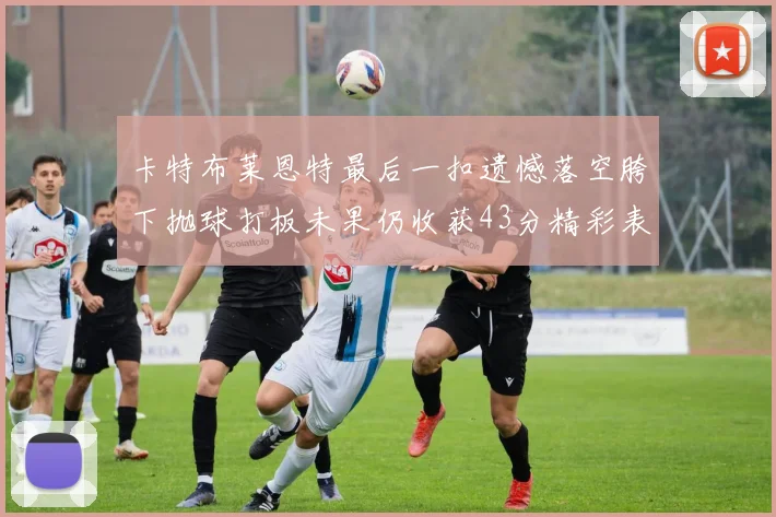 卡特布莱恩特最后一扣遗憾落空胯下抛球打板未果仍收获43分精彩表现