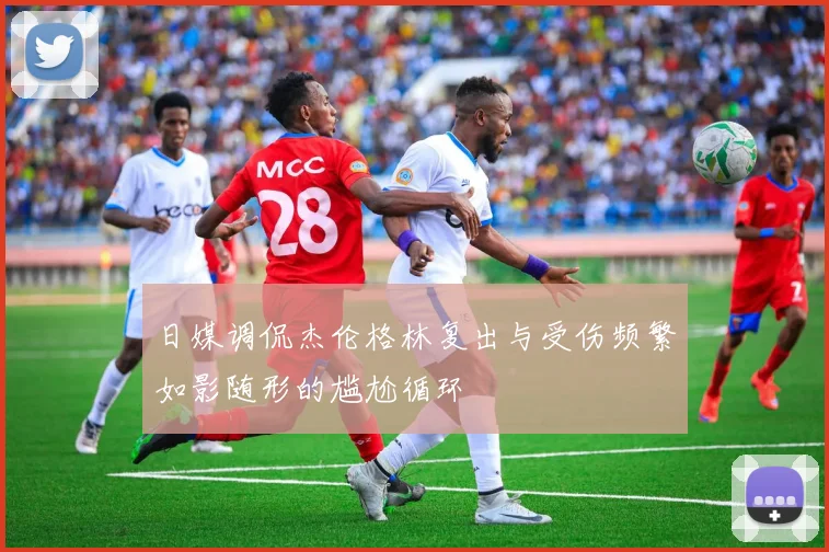 日媒调侃杰伦格林复出与受伤频繁如影随形的尴尬循环