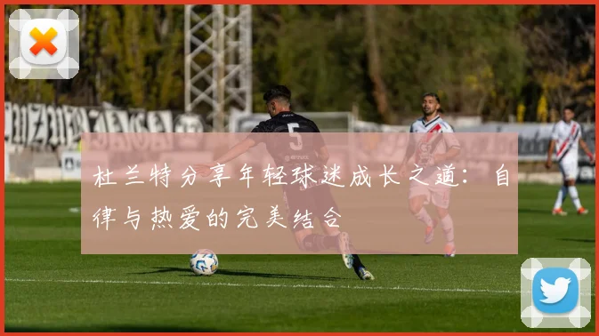杜兰特分享年轻球迷成长之道：自律与热爱的完美结合