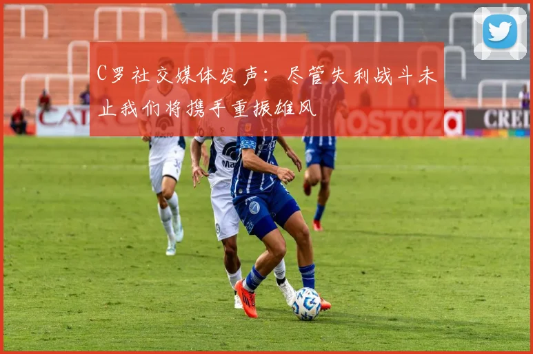 C罗社交媒体发声：尽管失利战斗未止我们将携手重振雄风