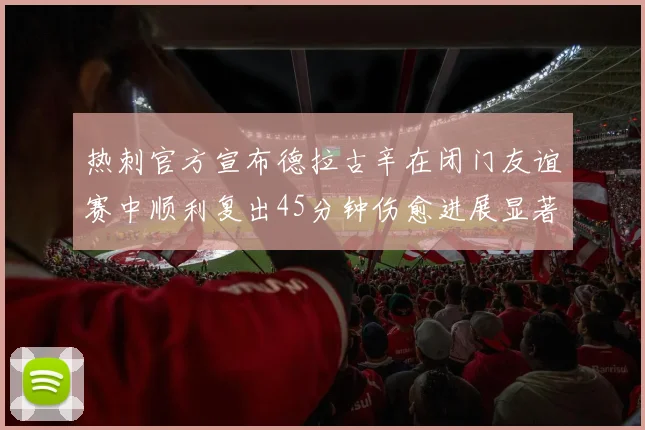热刺官方宣布德拉古辛在闭门友谊赛中顺利复出45分钟伤愈进展显著