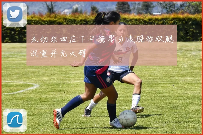 米切尔回应下半场零分表现称双腿沉重并无大碍