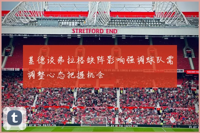 基德谈弗拉格缺阵影响强调球队需调整心态把握机会