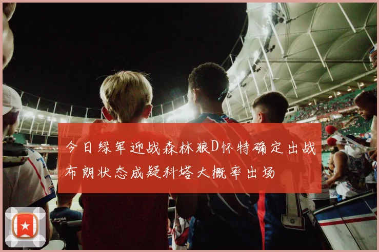 今日绿军迎战森林狼D怀特确定出战布朗状态成疑科塔大概率出场
