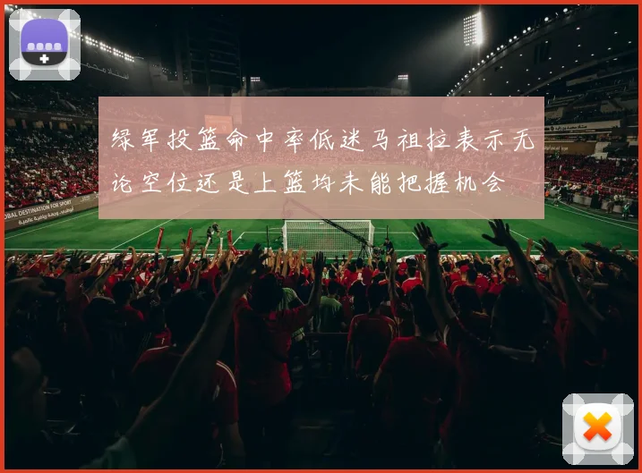 绿军投篮命中率低迷马祖拉表示无论空位还是上篮均未能把握机会