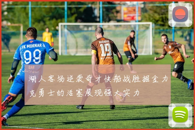 湖人客场逆袭奇才快船战胜掘金力克勇士的活塞展现强大实力