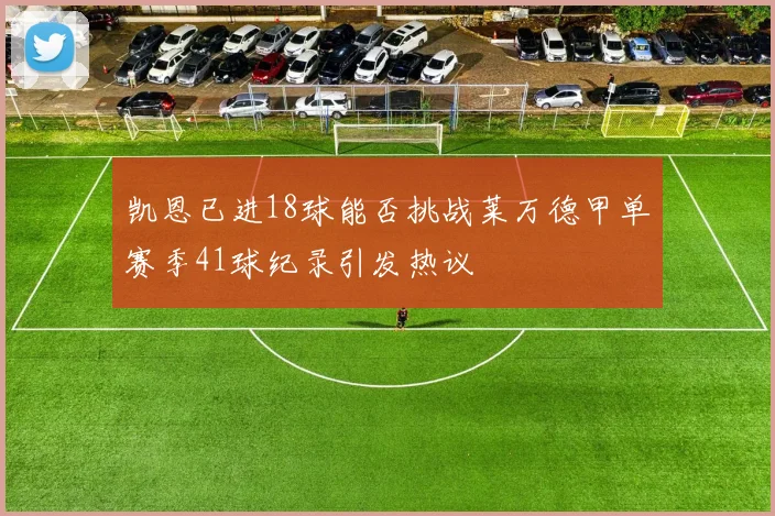 凯恩已进18球能否挑战莱万德甲单赛季41球纪录引发热议
