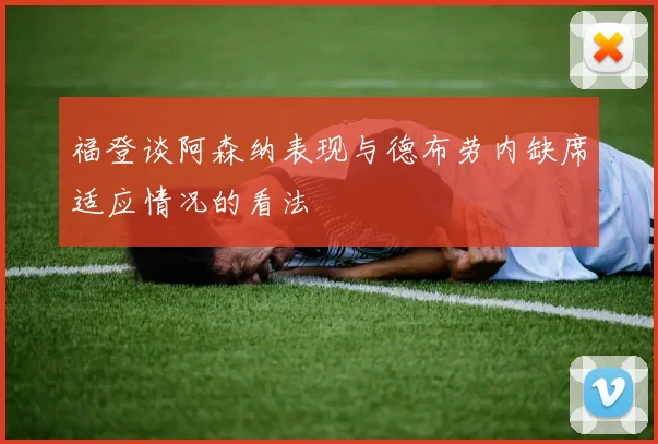 福登谈阿森纳表现与德布劳内缺席适应情况的看法