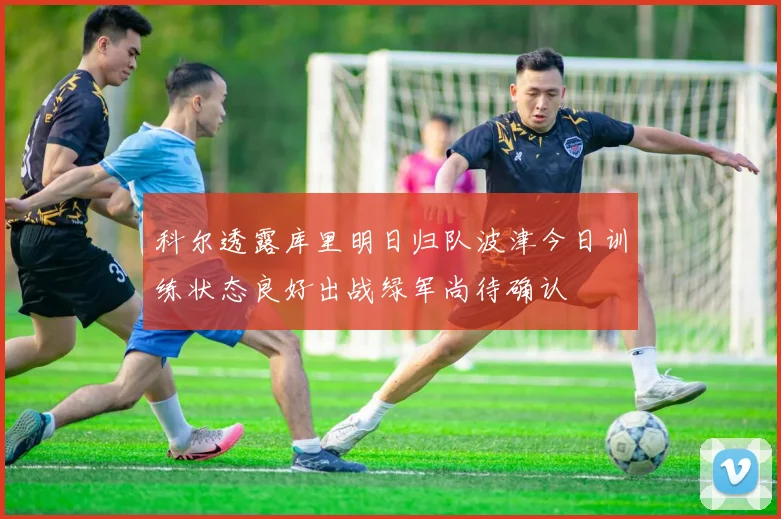 科尔透露库里明日归队波津今日训练状态良好出战绿军尚待确认