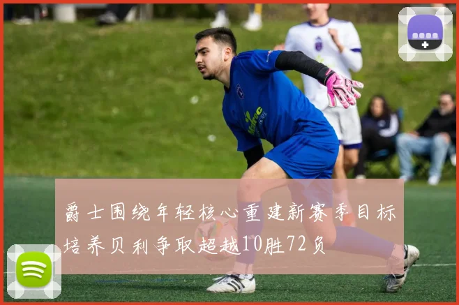 爵士围绕年轻核心重建新赛季目标培养贝利争取超越10胜72负