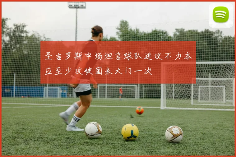 圣吉罗斯中场坦言球队进攻不力本应至少攻破国米大门一次