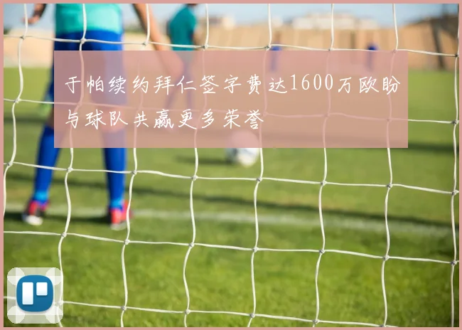 于帕续约拜仁签字费达1600万欧盼与球队共赢更多荣誉