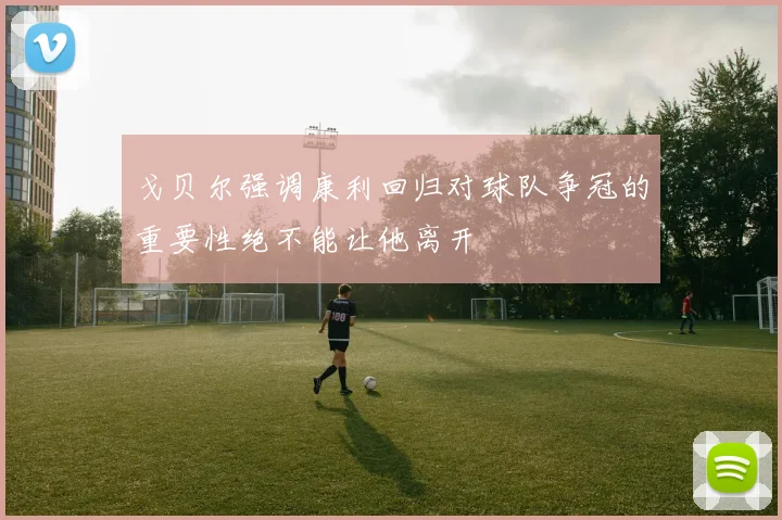 戈贝尔强调康利回归对球队争冠的重要性绝不能让他离开