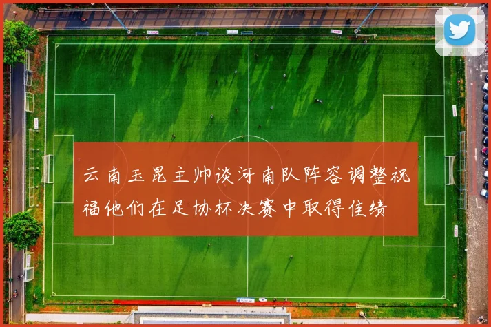 云南玉昆主帅谈河南队阵容调整祝福他们在足协杯决赛中取得佳绩