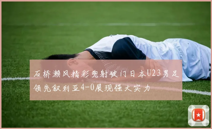 石桥濑风精彩兜射破门日本U23男足领先叙利亚4-0展现强大实力