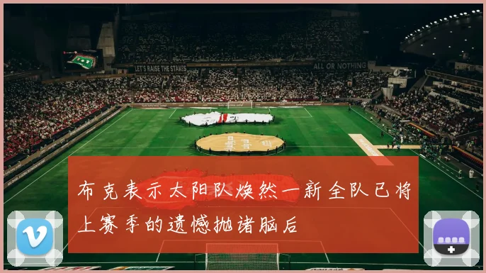 布克表示太阳队焕然一新全队已将上赛季的遗憾抛诸脑后