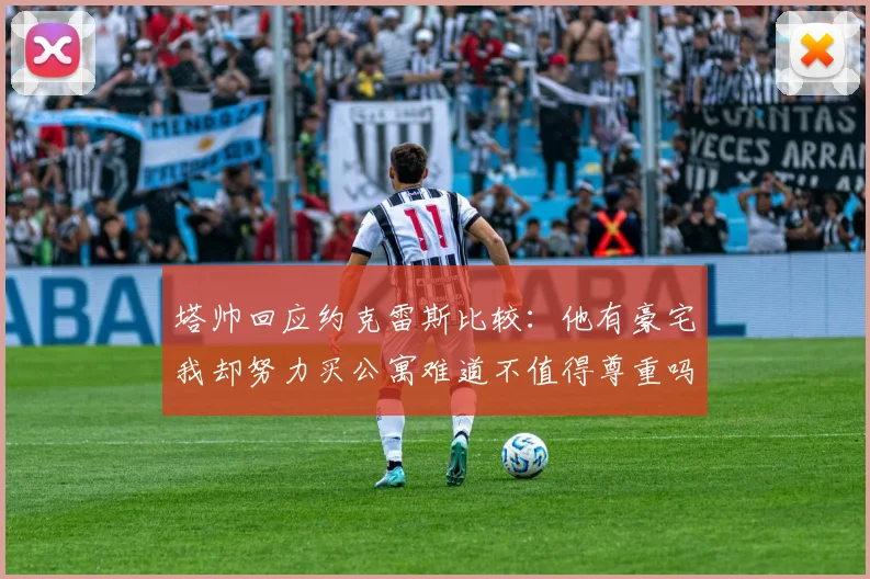 塔帅回应约克雷斯比较：他有豪宅我却努力买公寓难道不值得尊重吗