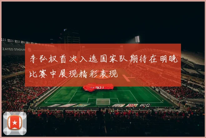 李弘权首次入选国家队期待在明晚比赛中展现精彩表现