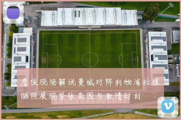 詹俊现场解说曼城对阵利物浦社媒晒照展现紧张氛围与激情时刻