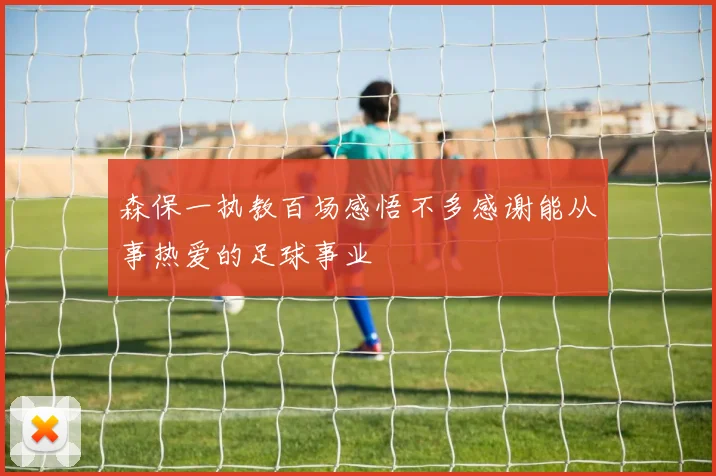 森保一执教百场感悟不多感谢能从事热爱的足球事业