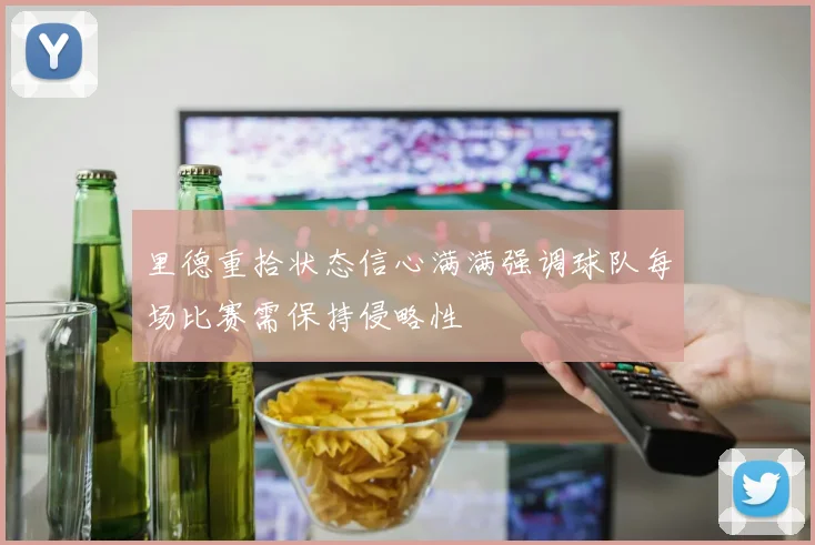 里德重拾状态信心满满强调球队每场比赛需保持侵略性