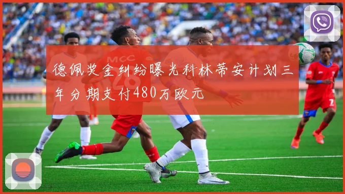 德佩奖金纠纷曝光科林蒂安计划三年分期支付480万欧元