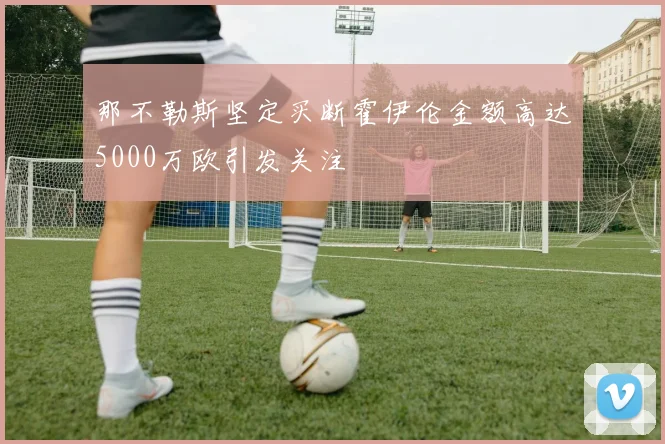 那不勒斯坚定买断霍伊伦金额高达5000万欧引发关注