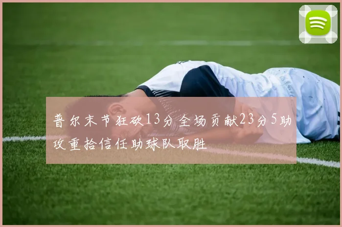 普尔末节狂砍13分全场贡献23分5助攻重拾信任助球队取胜