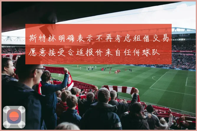 斯特林明确表示不再考虑租借交易愿意接受合适报价来自任何球队