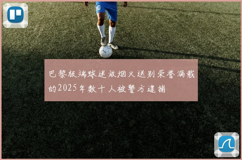 巴黎极端球迷放烟火送别荣誉满载的2025年数十人被警方逮捕