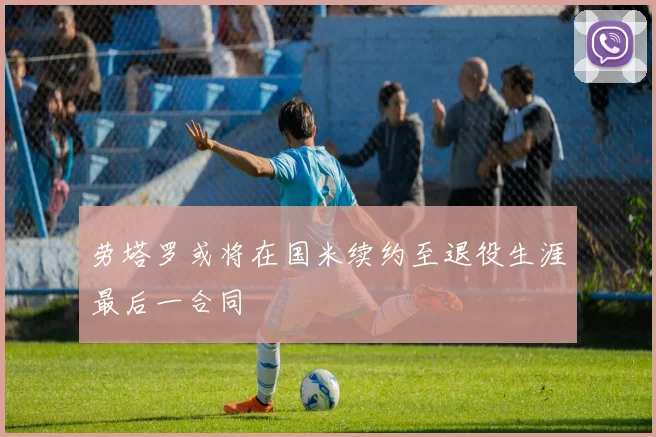 劳塔罗或将在国米续约至退役生涯最后一合同